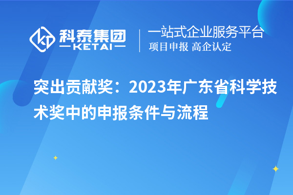 突出貢獻(xiàn)獎：2023年廣東省科學(xué)技術(shù)獎中的申報(bào)條件與流程