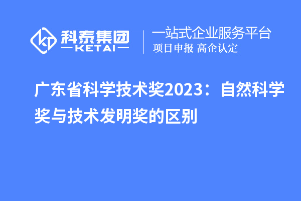 廣東省科學(xué)技術(shù)獎2023：自然科學(xué)獎與技術(shù)發(fā)明獎的區(qū)別