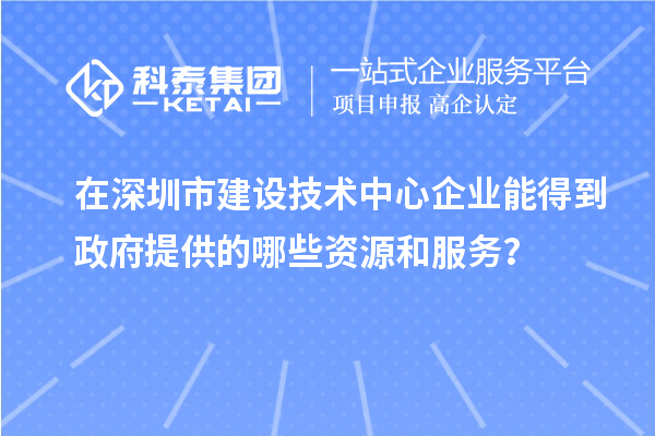 在深圳市建設技術(shù)中心企業(yè)能得到政府提供的哪些資源和服務？