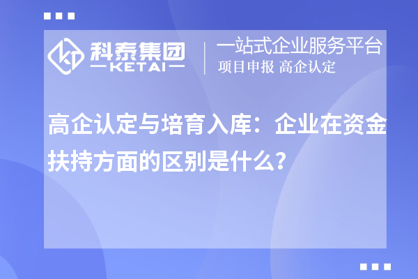 高企認(rèn)定與培育入庫(kù)：企業(yè)在資金扶持方面的區(qū)別是什么？