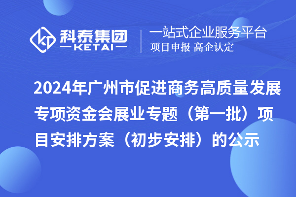 2024年廣州市促進(jìn)商務(wù)高質(zhì)量發(fā)展專項(xiàng)資金會(huì)展業(yè)專題（第一批）項(xiàng)目安排方案（初步安排）的公示