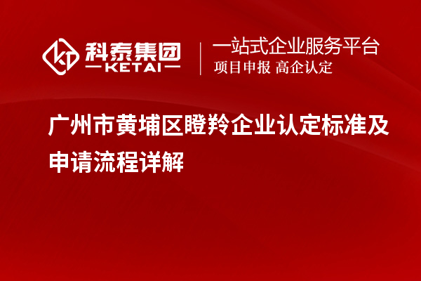 廣州市黃埔區(qū)瞪羚企業(yè)認定標準及申請流程詳解