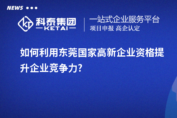 如何利用東莞國(guó)家高新企業(yè)資格提升企業(yè)競(jìng)爭(zhēng)力?