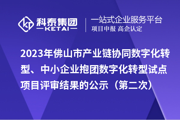 2023年佛山市產(chǎn)業(yè)鏈協(xié)同數(shù)字化轉(zhuǎn)型、中小企業(yè)抱團數(shù)字化轉(zhuǎn)型試點項目評審結(jié)果的公示（第二次）