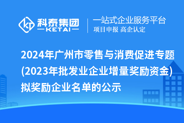 2024年廣州市零售與消費(fèi)促進(jìn)專題(2023年批發(fā)業(yè)企業(yè)增量獎勵資金)擬獎勵企業(yè)名單的公示