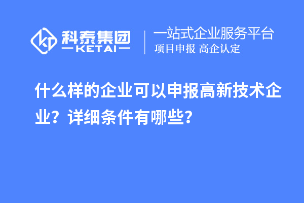 什么樣的企業(yè)可以申報高新技術(shù)企業(yè)？詳細條件有哪些？