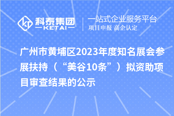 廣州市黃埔區(qū)2023年度知名展會參展扶持（“美谷10條”）擬資助項目審查結(jié)果的公示