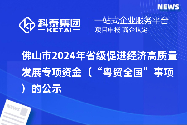 佛山市2024年省級促進(jìn)經(jīng)濟高質(zhì)量發(fā)展專項資金（“粵貿(mào)全國”事項）的公示