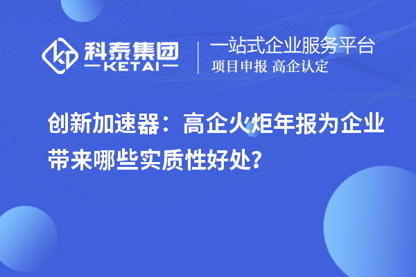 創(chuàng)新加速器：高企火炬年報為企業(yè)帶來哪些實質(zhì)性好處？