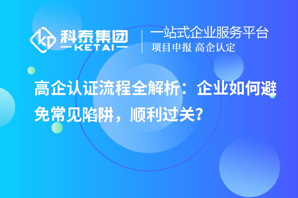  高企認(rèn)證流程全解析：企業(yè)如何避免常見陷阱，順利過關(guān)？