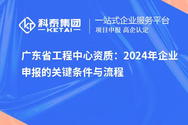 廣東省工程中心資質(zhì):2024年企業(yè)申報的關(guān)鍵條件與流程