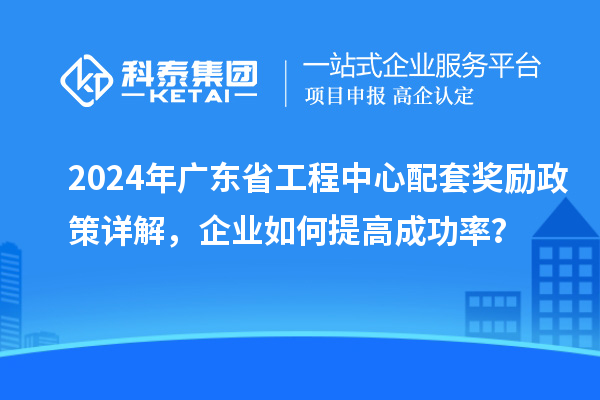 2024年廣東省工程中心配套獎(jiǎng)勵(lì)政策詳解，企業(yè)如何提高成功率？