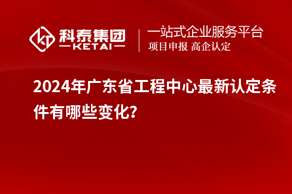2024年廣東省工程中心最新認(rèn)定條件有哪些變化？