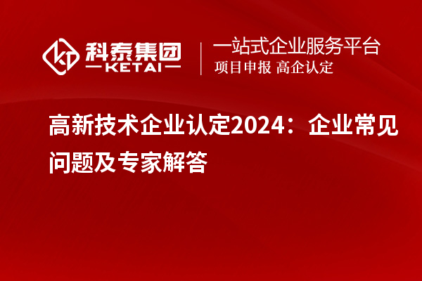高新技術(shù)企業(yè)認(rèn)定2024:企業(yè)常見(jiàn)問(wèn)題及專家解答