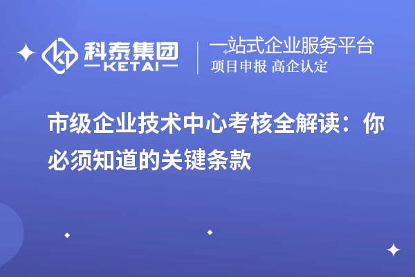 市級企業(yè)技術中心考核全解讀：你必須知道的關鍵條款