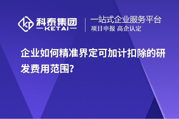 企業(yè)如何精準(zhǔn)界定可加計(jì)扣除的研發(fā)費(fèi)用范圍？