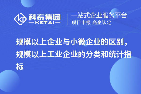 規(guī)模以上企業(yè)與小微企業(yè)的區(qū)別，規(guī)模以上工業(yè)企業(yè)的分類和統(tǒng)計(jì)指標(biāo)