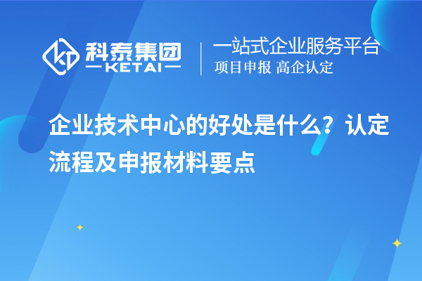 企業(yè)技術(shù)中心的好處是什么?認(rèn)定流程及申報(bào)材料要點(diǎn)