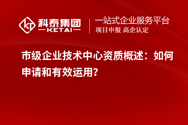 市級企業(yè)技術(shù)中心資質(zhì)概述：如何申請和有效運用？