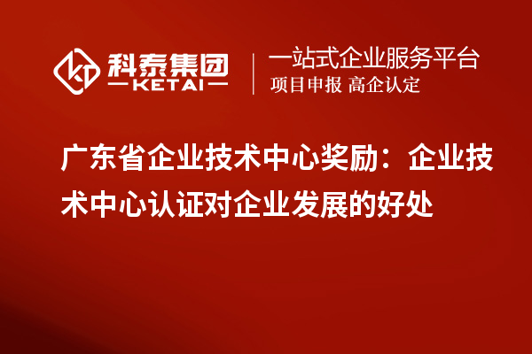 廣東省企業(yè)技術中心獎勵：企業(yè)技術中心認證對企業(yè)發(fā)展的好處