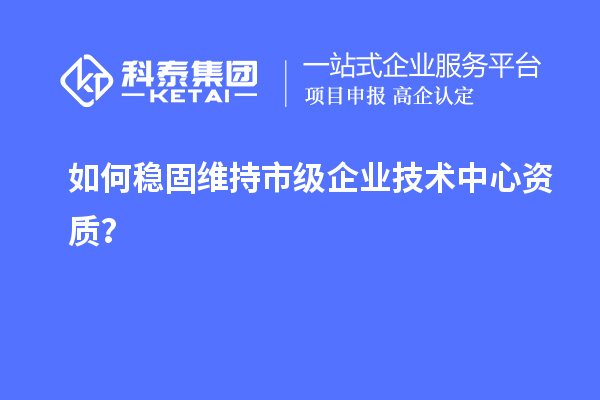 如何穩(wěn)固維持市級企業(yè)技術(shù)中心資質(zhì)？