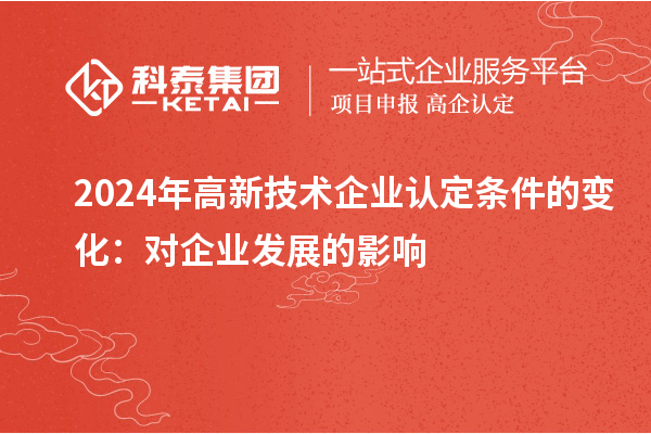 2024年高新技術(shù)企業(yè)認(rèn)定條件的變化：對企業(yè)發(fā)展的影響