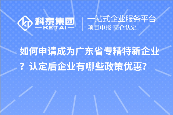 如何申請成為廣東省專精特新企業(yè)？認(rèn)定后企業(yè)有哪些政策優(yōu)惠？