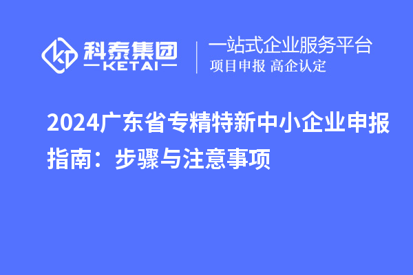 2024廣東省專(zhuān)精特新中小企業(yè)申報(bào)指南：步驟與注意事項(xiàng)