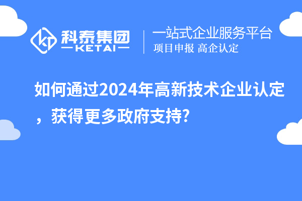 如何通過(guò)2024年高新技術(shù)企業(yè)認(rèn)定，獲得更多政府支持?