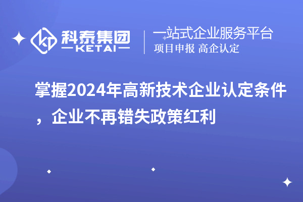 掌握2024年高新技術(shù)企業(yè)認(rèn)定條件，企業(yè)不再錯(cuò)失政策紅利
