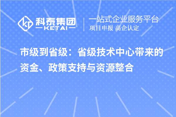 市級到省級：省級技術(shù)中心帶來的資金、政策支持與資源整合