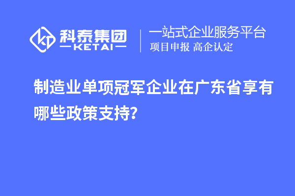 制造業(yè)單項冠軍企業(yè)在廣東省享有哪些政策支持？