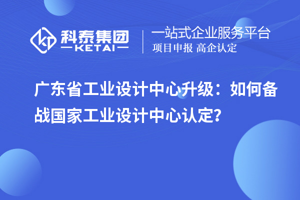 廣東省工業(yè)設計中心升級：如何備戰(zhàn)國家工業(yè)設計中心認定？
