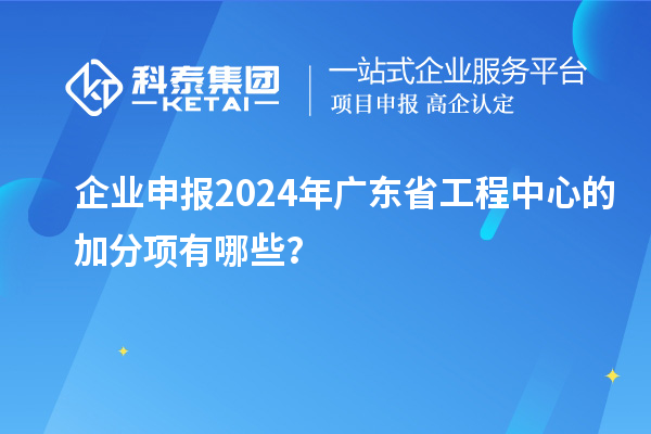 企業(yè)申報2024年廣東省工程中心的加分項(xiàng)有哪些？