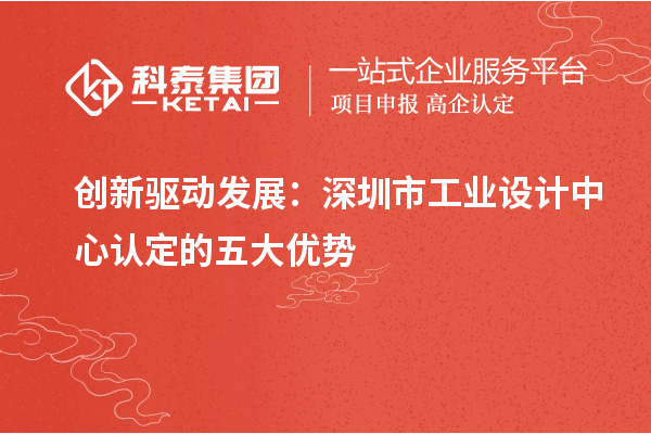 創(chuàng)新驅(qū)動發(fā)展:深圳市工業(yè)設(shè)計中心認定的五大優(yōu)勢