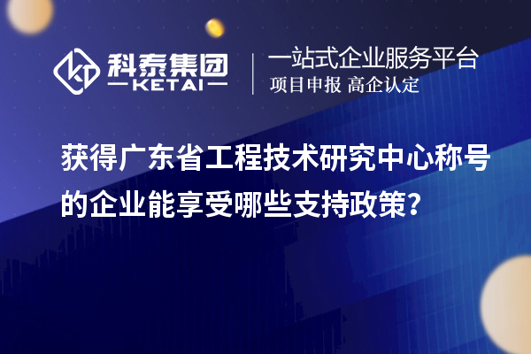 獲得廣東省工程技術研究中心稱號的企業(yè)能享受哪些支持政策？