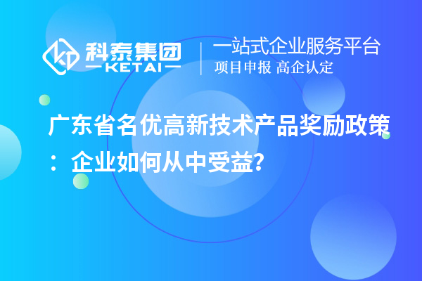 廣東省名優(yōu)高新技術產品獎勵政策：企業(yè)如何從中受益？