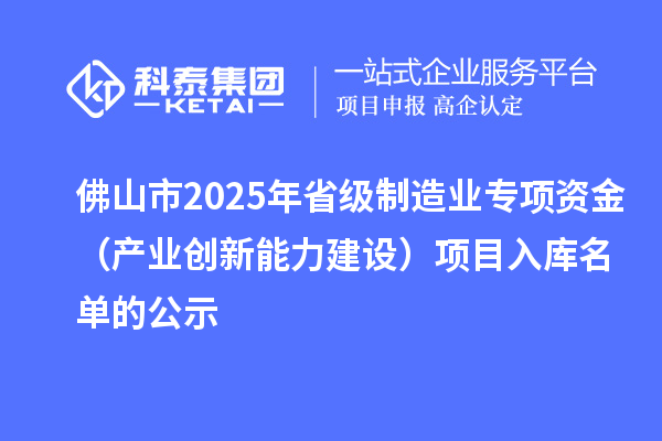 佛山市2025年省級制造業(yè)專項資金（產業(yè)創(chuàng)新能力建設）項目入庫名單的公示