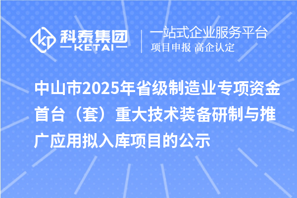 中山市2025年省級(jí)制造業(yè)專項(xiàng)資金首臺(tái)(套)重大技術(shù)裝備研制與推廣應(yīng)用擬入庫項(xiàng)目的公示