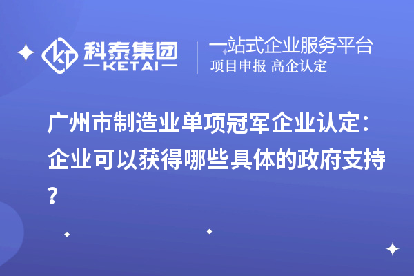 廣州市制造業(yè)單項冠軍企業(yè)認定：企業(yè)可以獲得哪些具體的政府支持？