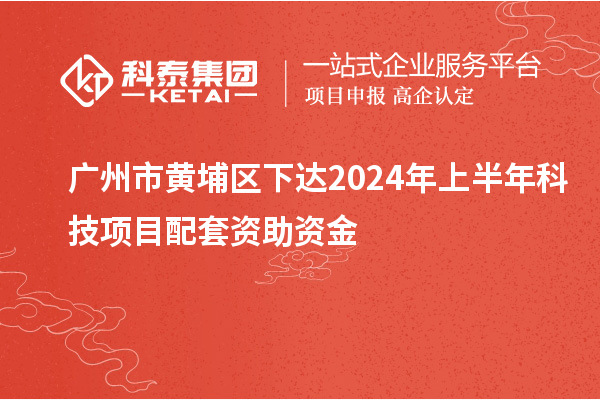 廣州市黃埔區(qū)下達(dá)2024年上半年科技項(xiàng)目配套資助資金
