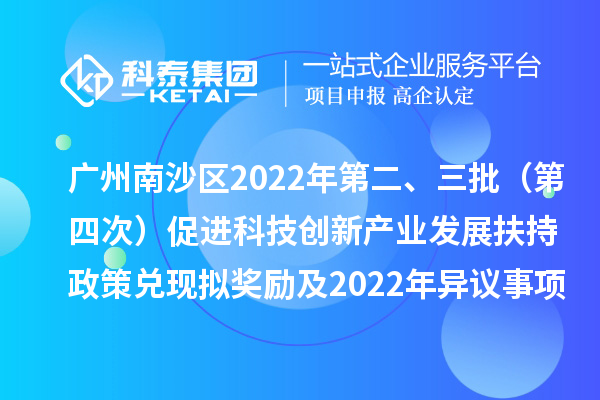 廣州南沙區(qū)2022年第二、三批（第四次）促進(jìn)科技創(chuàng)新產(chǎn)業(yè)發(fā)展扶持政策兌現(xiàn)擬獎勵及2022年異議事項(xiàng)擬獎勵名單公示