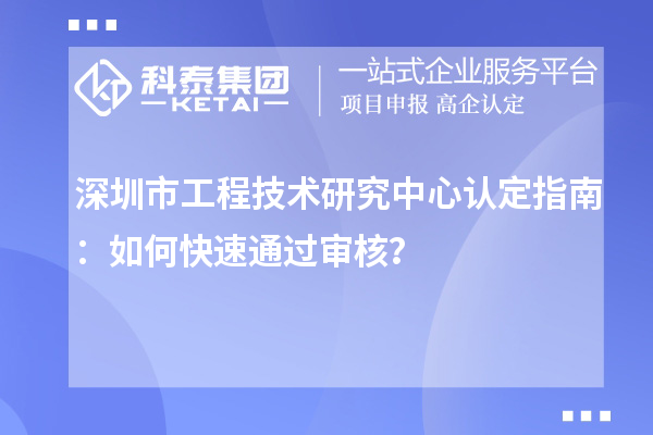 深圳市工程技術(shù)研究中心認(rèn)定指南：如何快速通過審核？