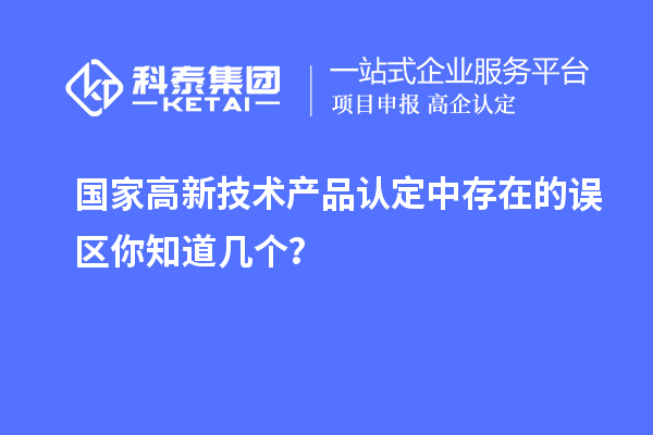 國家高新技術(shù)產(chǎn)品認(rèn)定中存在的誤區(qū)你知道幾個(gè)？
