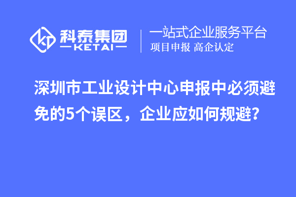 深圳市工業(yè)設計中心申報中必須避免的5個誤區(qū)，企業(yè)應如何規(guī)避？