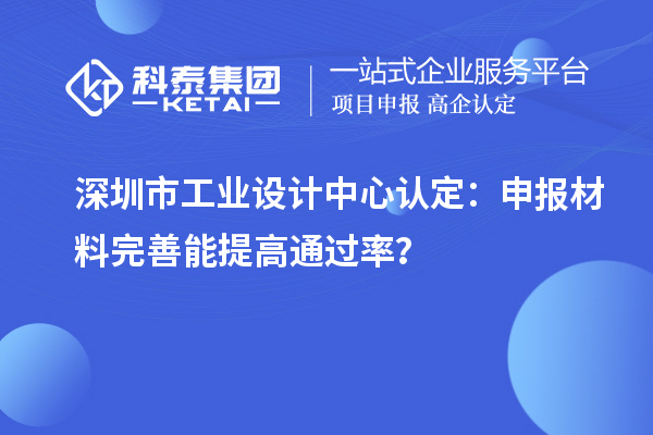 深圳市工業(yè)設(shè)計(jì)中心認(rèn)定：申報(bào)材料完善能提高通過(guò)率？