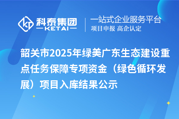 韶關(guān)市2025年綠美廣東生態(tài)建設(shè)重點(diǎn)任務(wù)保障專項(xiàng)資金（綠色循環(huán)發(fā)展）項(xiàng)目入庫結(jié)果公示
