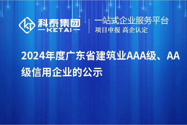 2024年度廣東省建筑業(yè)AAA級(jí)、AA級(jí)信用企業(yè)的公示