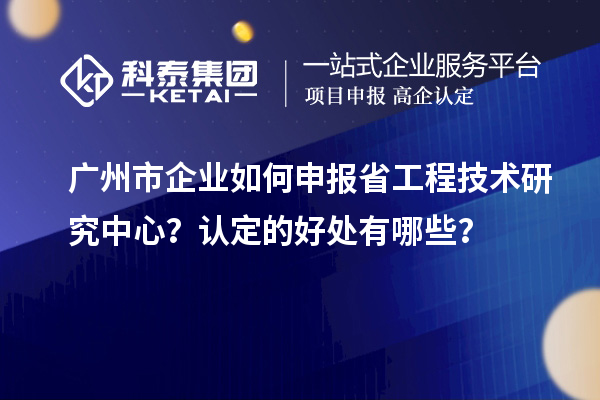 廣州市企業(yè)如何申報(bào)省工程技術(shù)研究中心？認(rèn)定的好處有哪些？