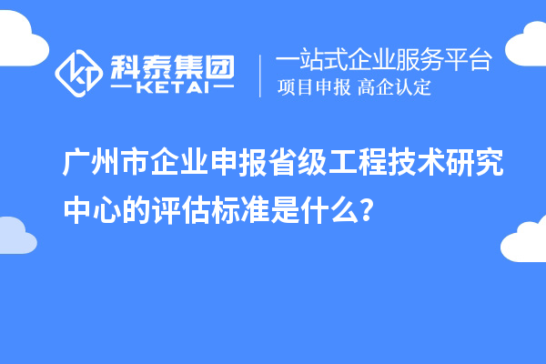 廣州市企業(yè)申報(bào)省級(jí)工程技術(shù)研究中心的評(píng)估標(biāo)準(zhǔn)是什么？